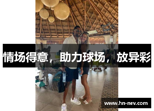 情场得意，助力球场，放异彩